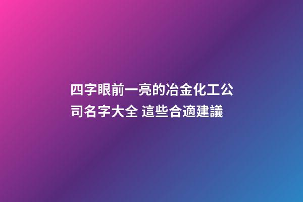 四字眼前一亮的冶金化工公司名字大全 這些合適建議-第1張-公司起名-玄機派